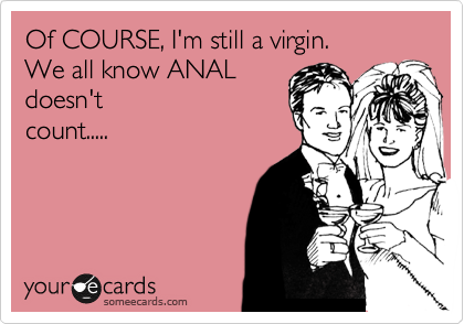 Of COURSE, I'm still a virgin. 
We all know ANAL
doesn't
count.....