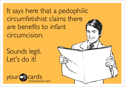 It says here that a pedophilic circumfetishist claims there
are benefits to infant
circumcision. 

Sounds legit.
Let's do it!