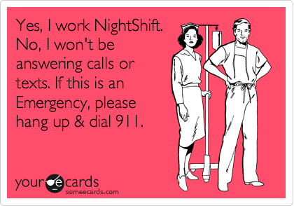 Yes, I work NightShift.
No, I won't be
answering calls or
texts. If this is an
Emergency, please
hang up & dial 911.