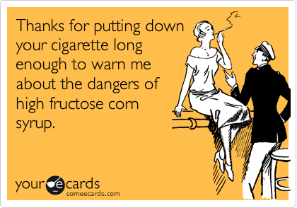 Thanks for putting down
your cigarette long
enough to warn me
about the dangers of
high fructose corn
syrup.