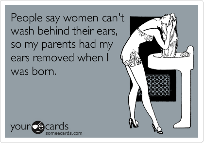 People say women can't
wash behind their ears,
so my parents had my
ears removed when I
was born. 