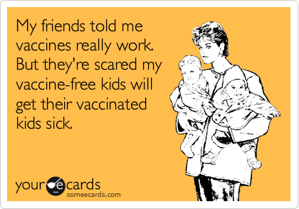 My friends told me
vaccines really work.
But they're scared my
vaccine-free kids will
get their vaccinated
kids sick. 