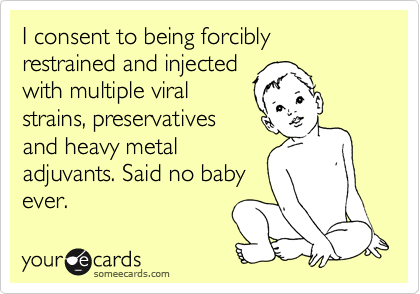 I consent to being forcibly restrained and injected
with multiple viral
strains, preservatives
and heavy metal
adjuvants. Said no baby
ever.