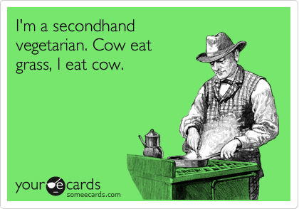 I'm a secondhand
vegetarian. Cow eat
grass, I eat cow.
