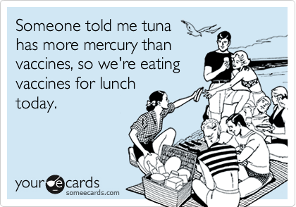 Someone told me tuna 
has more mercury than
vaccines, so we're eating
vaccines for lunch
today.