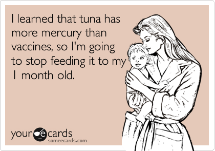 I learned that tuna has
more mercury than
vaccines, so I'm going
to stop feeding it to my
1 month old.