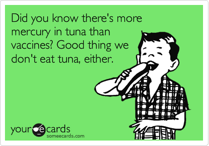 Did you know there's more mercury in tuna than
vaccines? Good thing we
don't eat tuna, either.