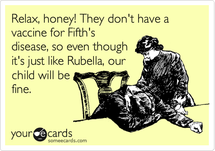 Relax, honey! They don't have a vaccine for Fifth's
disease, so even though
it's just like Rubella, our
child will be
fine.