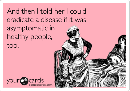 And then I told her I could eradicate a disease if it was asymptomatic in
healthy people,
too.