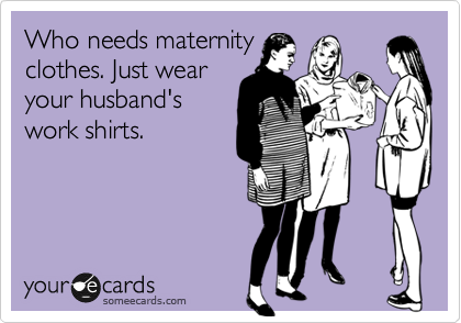 Who needs maternity
clothes. Just wear
your husband's
work shirts.