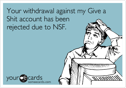 Your withdrawal against my Give a Shit account has been
rejected due to NSF.
