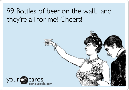 99 Bottles of beer on the wall... and they're all for me! Cheers! 