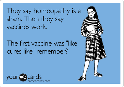 They say homeopathy is a
sham. Then they say
vaccines work.

The first vaccine was "like
cures like" remember?