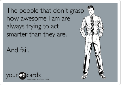 The people that don't grasp
how awesome I am are
always trying to act
smarter than they are.

And fail.