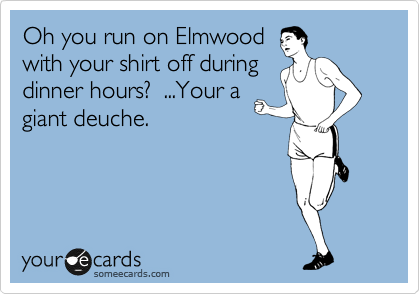 Oh you run on Elmwood
with your shirt off during
dinner hours?  ...Your a
giant deuche.