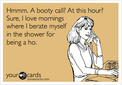 Hmmm. A booty call? At this hour? Sure, I love mornings
where I berate myself
in the shower for
being a ho.