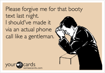 Please forgive me for that booty text last night.
I should've made it
via an actual phone
call like a gentleman.