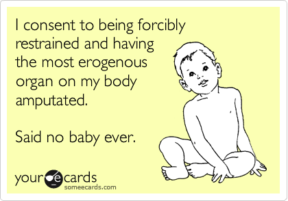 I consent to being forcibly restrained and having
the most erogenous
organ on my body
amputated. 

Said no baby ever.
