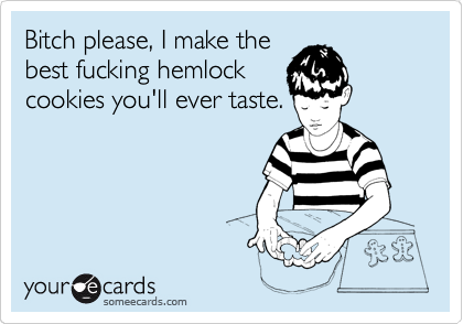 Bitch please, I make the
best fucking hemlock
cookies you'll ever taste.