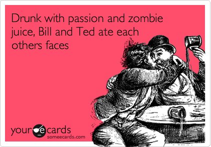 Drunk with passion and zombie juice, Bill and Ted ate each
others faces