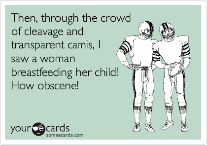 Then, through the crowd
of cleavage and
transparent camis, I
saw a woman
breastfeeding her child!
How obscene!