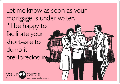 Let me know as soon as your mortgage is under water. 
I'll be happy to
facilitate your
short-sale to
dump it
pre-foreclosure.