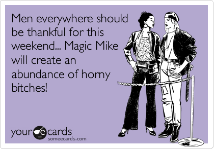 Men everywhere should
be thankful for this
weekend... Magic Mike
will create an
abundance of horny
bitches!