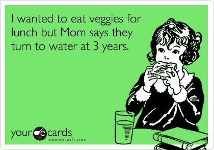 I wanted to eat veggies for
lunch but Mom says they
turn to water at 3 years.