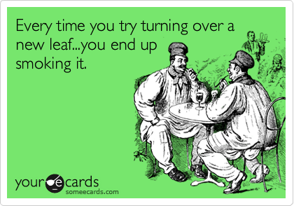 Every time you try turning over a new leaf...you end up
smoking it.