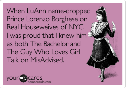 When LuAnn name-dropped
Prince Lorenzo Borghese on
Real Houseweives of NYC, 
I was proud that I knew him
as both The Bachelor and
The Guy Who Loves Girl
Talk on MisAdvised. 