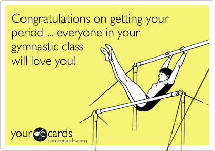 Congratulations on getting your period ... everyone in your gymnastic class
will love you!
