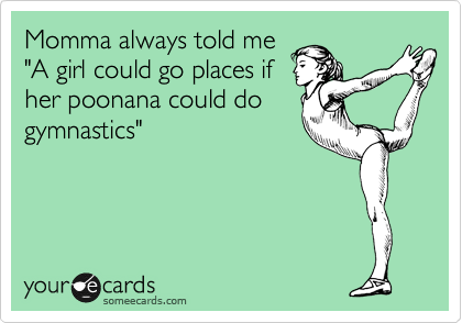 Momma always told me
"A girl could go places if
her poonana could do
gymnastics"