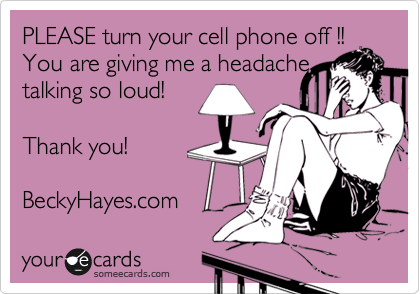 PLEASE turn your cell phone off !!
You are giving me a headache talking so loud!

Thank you! 

BeckyHayes.com 