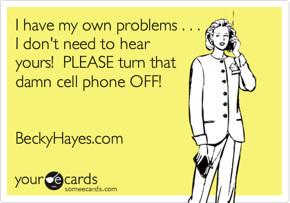 I have my own problems . . .
I don't need to hear
yours!  PLEASE turn that
damn cell phone OFF!


BeckyHayes.com