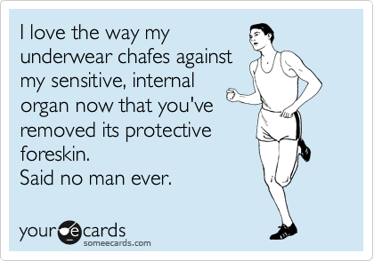 I love the way my
underwear chafes against
my sensitive, internal
organ now that you've
removed its protective
foreskin.
Said no man ever. 