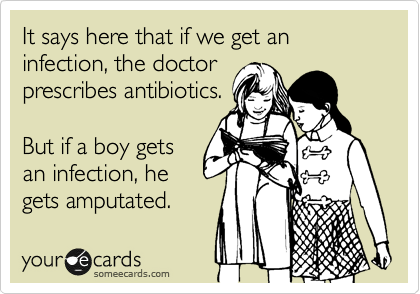 It says here that if we get an infection, the doctor
prescribes antibiotics.

But if a boy gets
an infection, he
gets amputated.