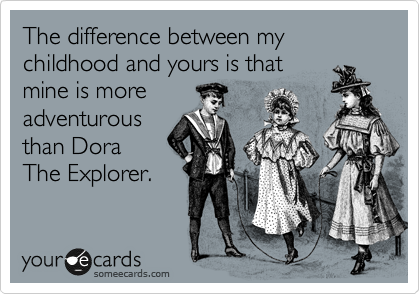 The difference between my childhood and yours is that 
mine is more
adventurous
than Dora
The Explorer. 