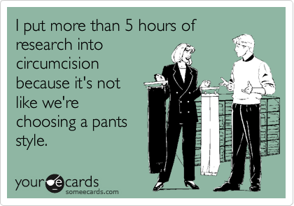 I put more than 5 hours of
research into
circumcision
because it's not
like we're
choosing a pants
style.
