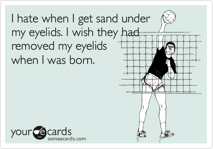I hate when I get sand under
my eyelids. I wish they had
removed my eyelids
when I was born.