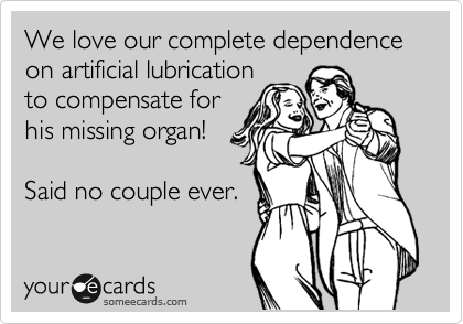We love our complete dependence on artificial lubrication
to compensate for 
his missing organ!

Said no couple ever.