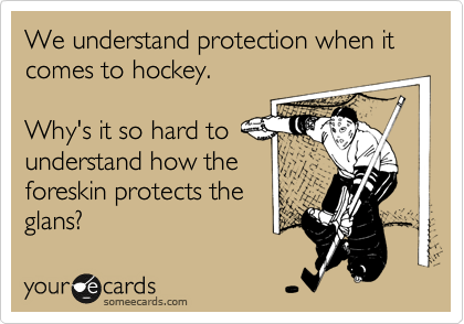 We understand protection when it comes to hockey.

Why's it so hard to
understand how the
foreskin protects the
glans?