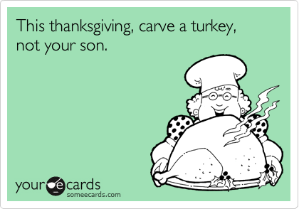 This thanksgiving, carve a turkey, not your son.