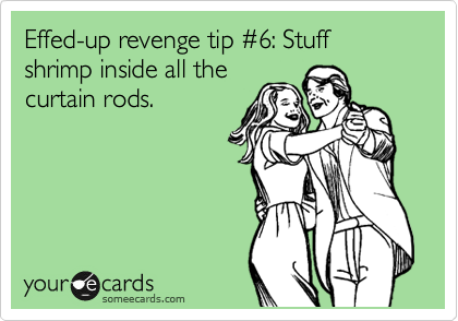 Effed-up revenge tip %236: Stuff shrimp inside all the
curtain rods.
