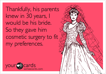 Thankfully, his parents
knew in 30 years, I
would be his bride.
So they gave him
cosmetic surgery to fit
my preferences.