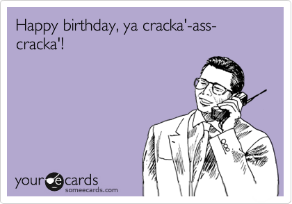 Happy birthday, ya cracka'-ass-cracka'!