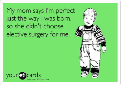 My mom says I'm perfect
just the way I was born, 
so she didn't choose
elective surgery for me.