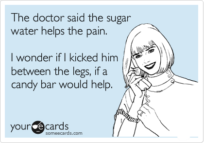 The doctor said the sugar
water helps the pain.

I wonder if I kicked him
between the legs, if a
candy bar would help.