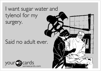 I want sugar water and
tylenol for my
surgery.


Said no adult ever.