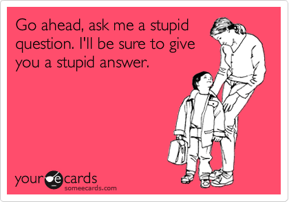 Go ahead, ask me a stupid
question. I'll be sure to give
you a stupid answer.