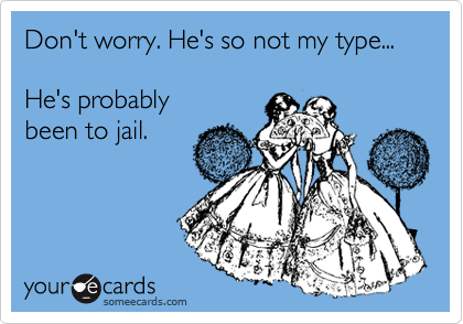 Don't worry. He's so not my type...  

He's probably 
been to jail.